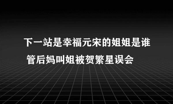 下一站是幸福元宋的姐姐是谁 管后妈叫姐被贺繁星误会