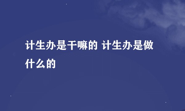 计生办是干嘛的 计生办是做什么的
