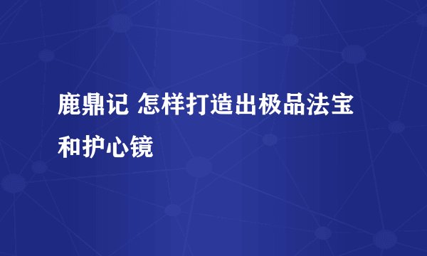 鹿鼎记 怎样打造出极品法宝和护心镜