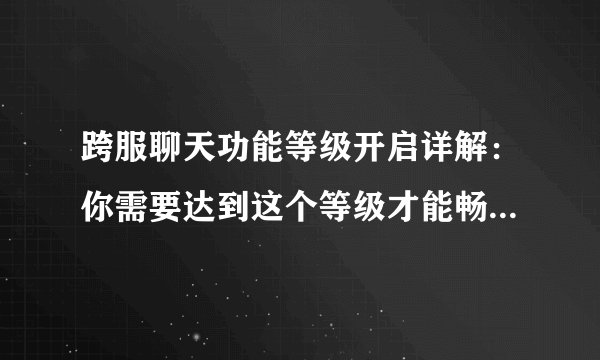 跨服聊天功能等级开启详解：你需要达到这个等级才能畅享跨服交流！