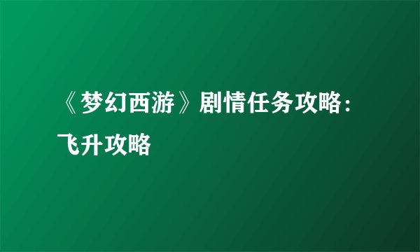 《梦幻西游》剧情任务攻略：飞升攻略