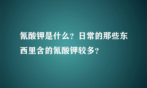 氰酸钾是什么？日常的那些东西里含的氰酸钾较多？