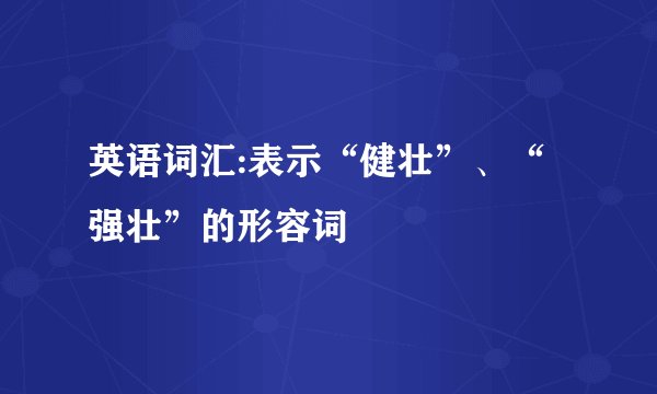 英语词汇:表示“健壮”、“强壮”的形容词