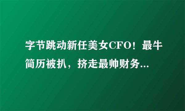 字节跳动新任美女CFO！最牛简历被扒，挤走最帅财务总监......
