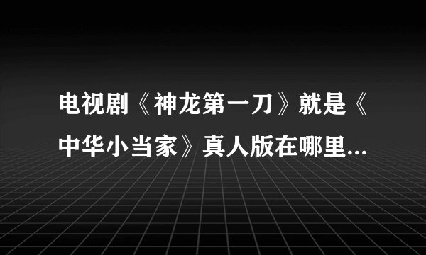 电视剧《神龙第一刀》就是《中华小当家》真人版在哪里可以看?