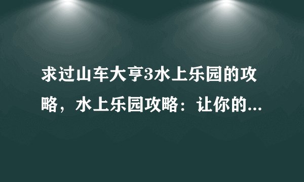 求过山车大亨3水上乐园的攻略,水上乐园攻略:让你的过山车大亨3更刺激!