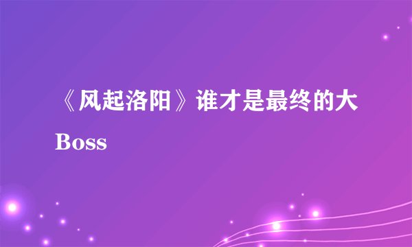 《风起洛阳》谁才是最终的大Boss