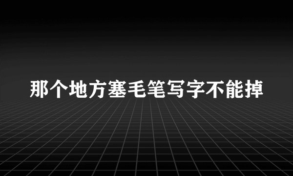 那个地方塞毛笔写字不能掉