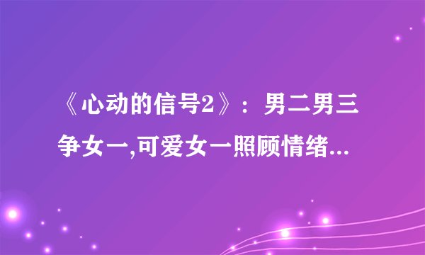 《心动的信号2》:男二男三争女一,可爱女一照顾情绪被骂渣女