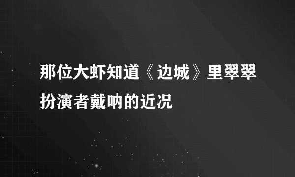 那位大虾知道《边城》里翠翠扮演者戴呐的近况