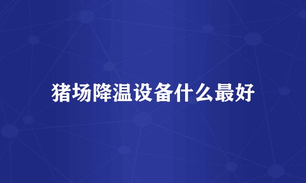 猪场降温设备什么最好
