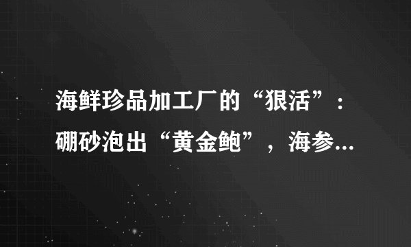 海鲜珍品加工厂的“狠活”：硼砂泡出“黄金鲍”，海参边煮边上色