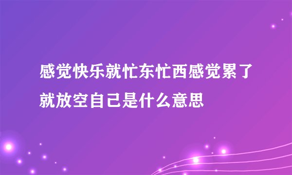 感觉快乐就忙东忙西感觉累了就放空自己是什么意思