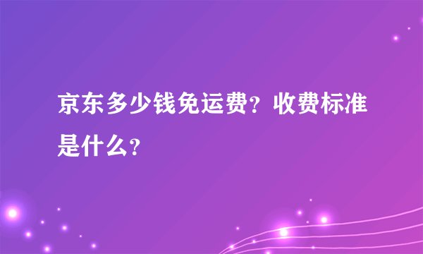 京东多少钱免运费？收费标准是什么？