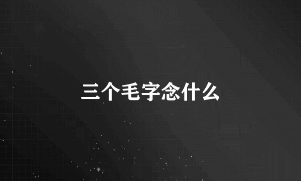 三个毛字念什么