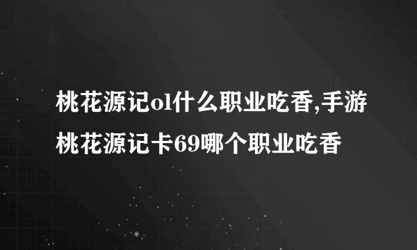桃花源记ol什么职业吃香,手游桃花源记卡69哪个职业吃香