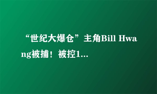 “世纪大爆仓”主角Bill Hwang被捕！被控11项刑事罪名：勒索、操纵市场、欺诈…曾致瑞士信贷亏超300亿