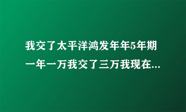 我交了太平洋鸿发年年5年期一年一万我交了三万我现在要退保请问能退多少钱？