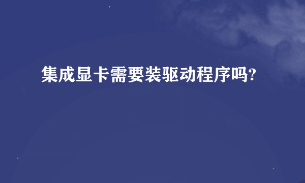 集成显卡需要装驱动程序吗?