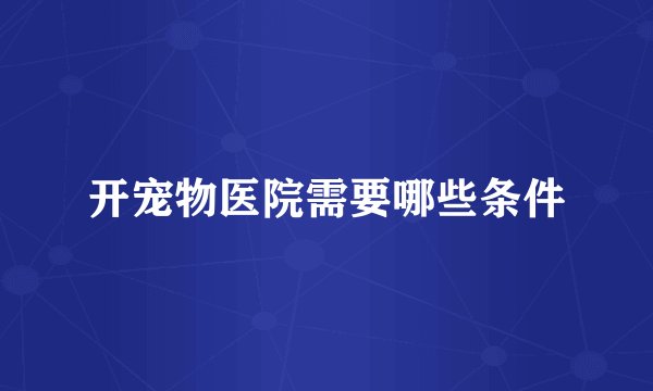 开宠物医院需要哪些条件