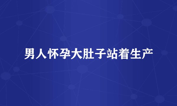 男人怀孕大肚子站着生产
