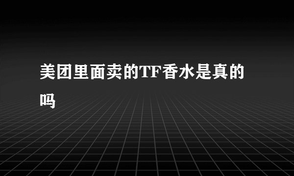 美团里面卖的TF香水是真的吗