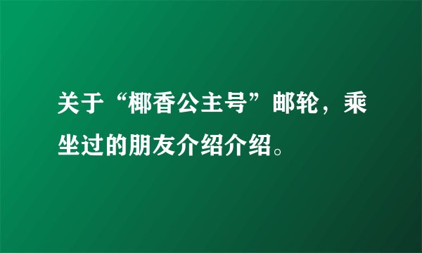 关于“椰香公主号”邮轮，乘坐过的朋友介绍介绍。