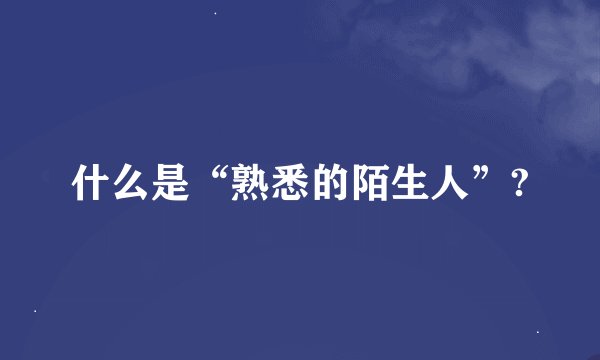 什么是“熟悉的陌生人”?