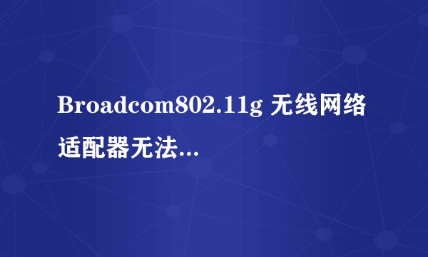 Broadcom802.11g 无线网络适配器无法配置、启动、连接