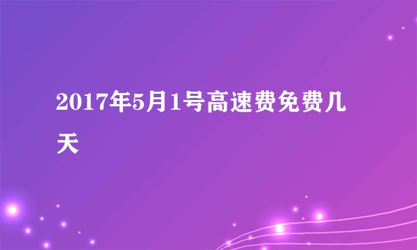 2017年5月1号高速费免费几天