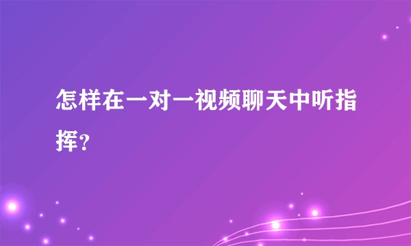 怎样在一对一视频聊天中听指挥？