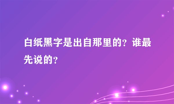 白纸黑字是出自那里的？谁最先说的？