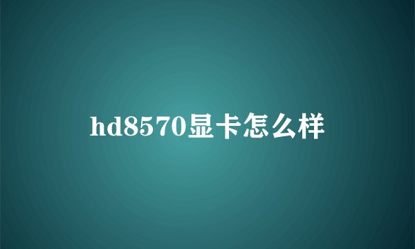hd8570显卡怎么样