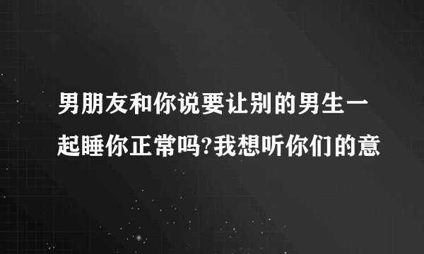 男朋友和你说要让别的男生一起睡你正常吗?我想听你们的意