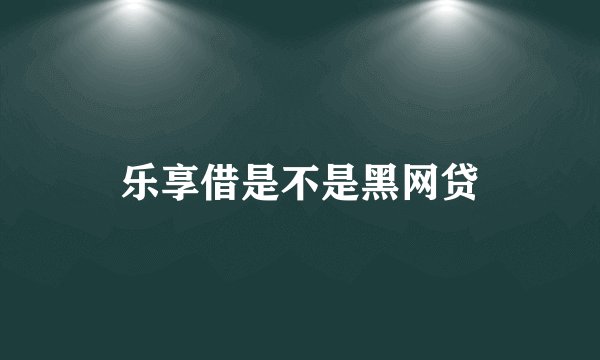 乐享借是不是黑网贷