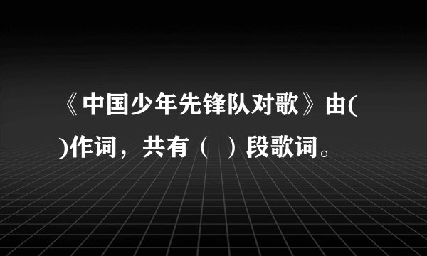 《中国少年先锋队对歌》由( )作词，共有（ ）段歌词。