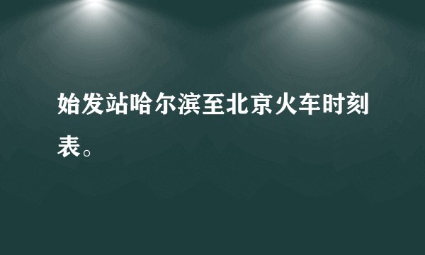 始发站哈尔滨至北京火车时刻表。