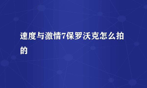 速度与激情7保罗沃克怎么拍的
