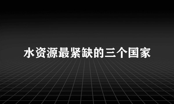 水资源最紧缺的三个国家