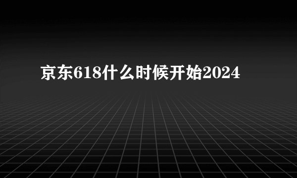 京东618什么时候开始2024