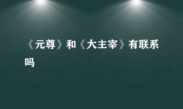 《元尊》和《大主宰》有联系吗