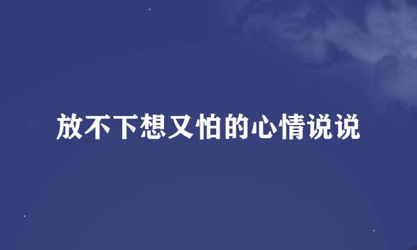 放不下想又怕的心情说说