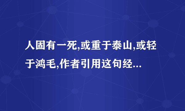 人固有一死,或重于泰山,或轻于鸿毛,作者引用这句经典来说明什么?