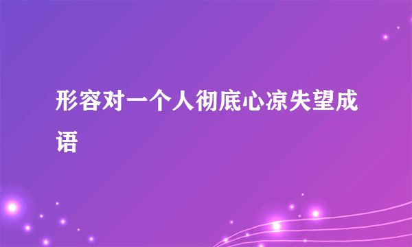 形容对一个人彻底心凉失望成语