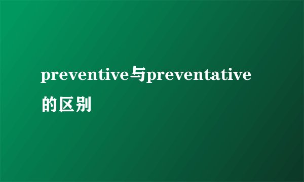 preventive与preventative的区别