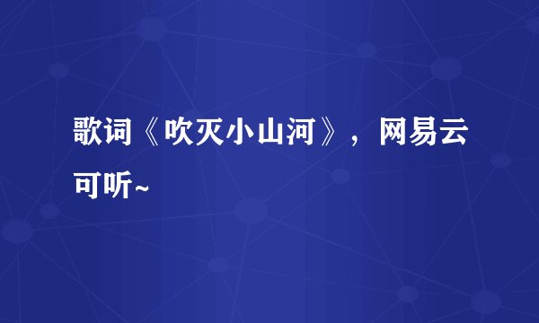 歌词《吹灭小山河》,网易云可听~