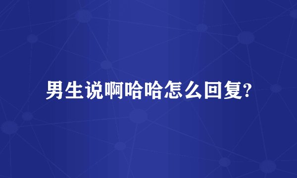 男生说啊哈哈怎么回复?