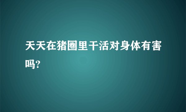 天天在猪圈里干活对身体有害吗?