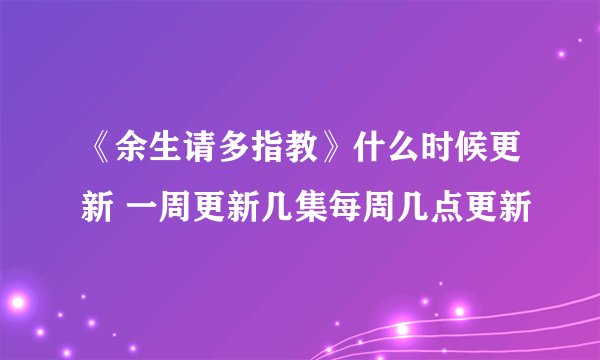 《余生请多指教》什么时候更新 一周更新几集每周几点更新