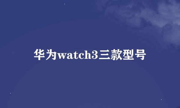 华为watch3三款型号